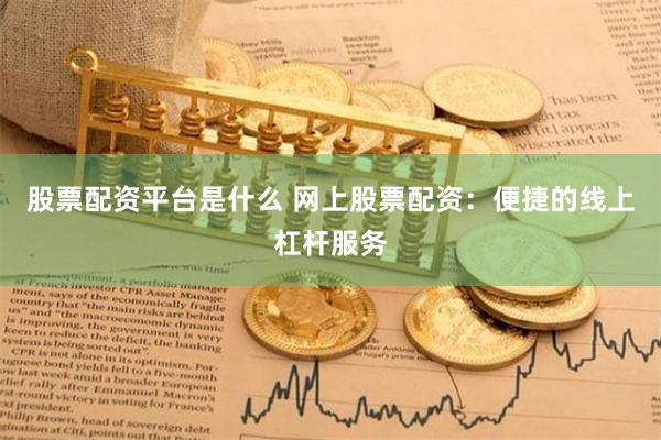 股票配资平台是什么 网上股票配资：便捷的线上杠杆服务