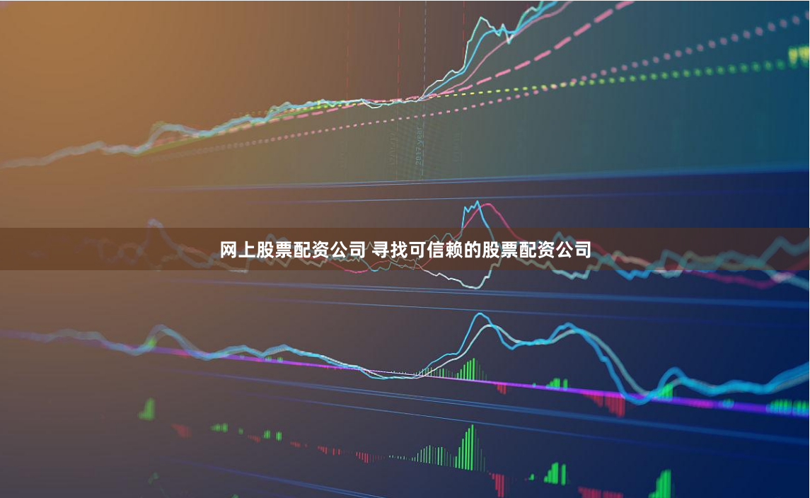 网上股票配资公司 寻找可信赖的股票配资公司