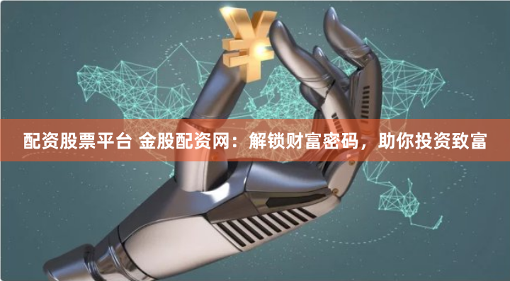 配资股票平台 金股配资网：解锁财富密码，助你投资致富