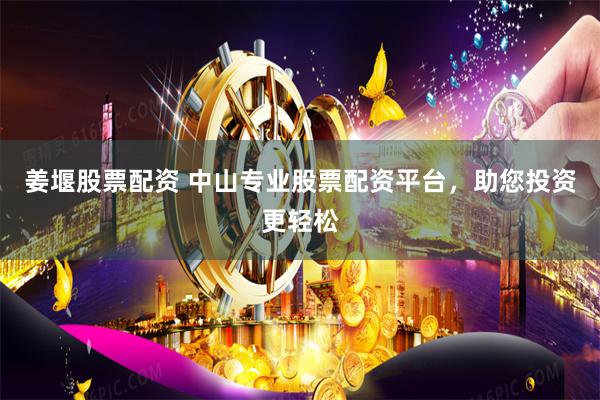 姜堰股票配资 中山专业股票配资平台，助您投资更轻松